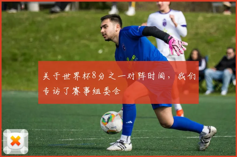 关于世界杯8分之一对阵时间，我们专访了赛事组委会