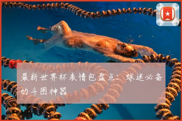 最新世界杯表情包盘点：球迷必备的斗图神器