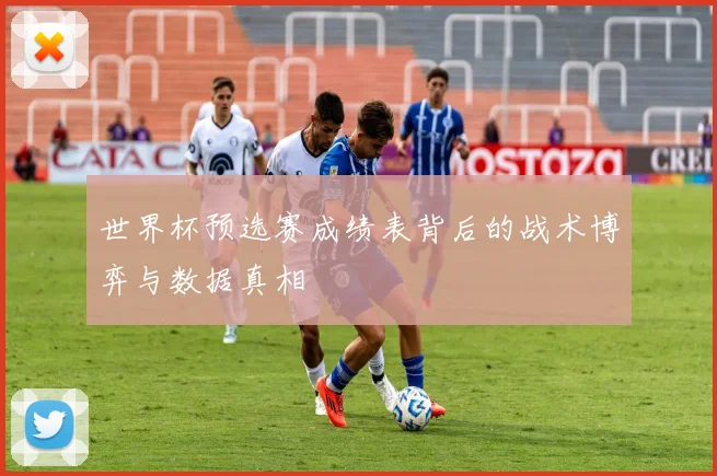 世界杯预选赛成绩表背后的战术博弈与数据真相